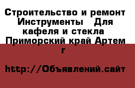 Строительство и ремонт Инструменты - Для кафеля и стекла. Приморский край,Артем г.